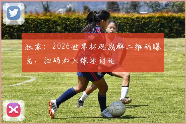 独家：2026世界杯观战群二维码曝光，扫码加入球迷讨论