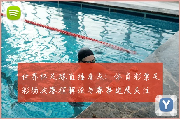 世界杯足球直播看点：体育彩票足彩场次赛程解读与赛事进展关注
