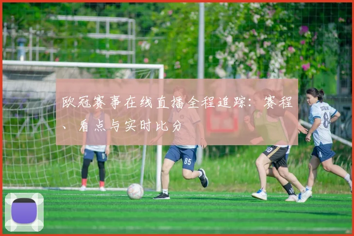 欧冠赛事在线直播全程追踪：赛程、看点与实时比分