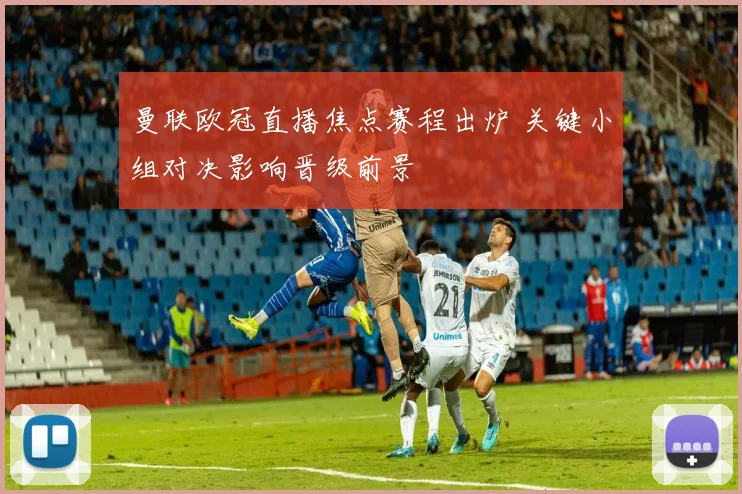 曼联欧冠直播焦点赛程出炉 关键小组对决影响晋级前景