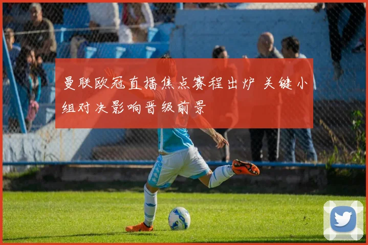 曼联欧冠直播焦点赛程出炉 关键小组对决影响晋级前景