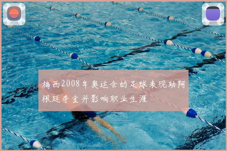 梅西2008年奥运会的足球表现助阿根廷夺金并影响职业生涯