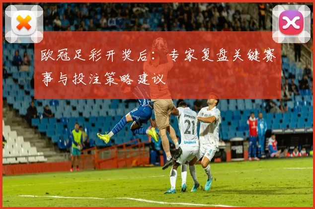 欧冠足彩开奖后：专家复盘关键赛事与投注策略建议