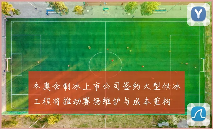 冬奥会制冰上市公司签约大型供冰工程将推动赛场维护与成本重构