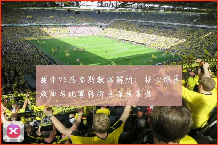 掘金vs尼克斯数据解析：核心球员效率与比赛转折点深度复盘