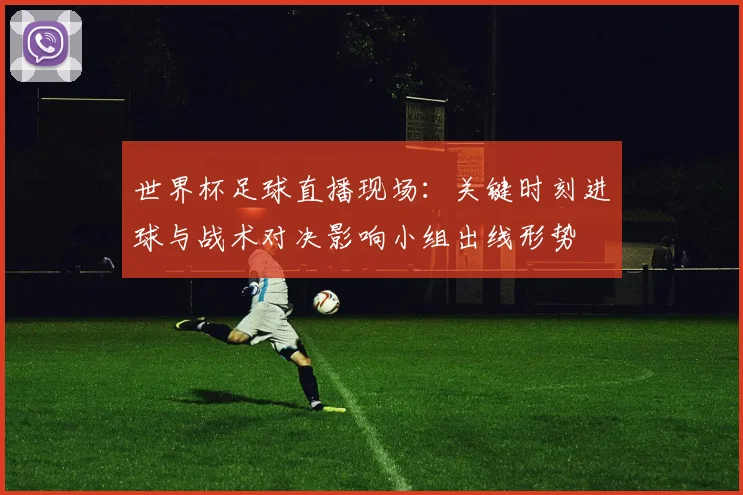 世界杯足球直播现场：关键时刻进球与战术对决影响小组出线形势