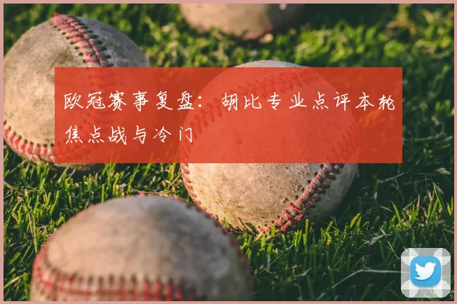 欧冠赛事复盘：胡比专业点评本轮焦点战与冷门