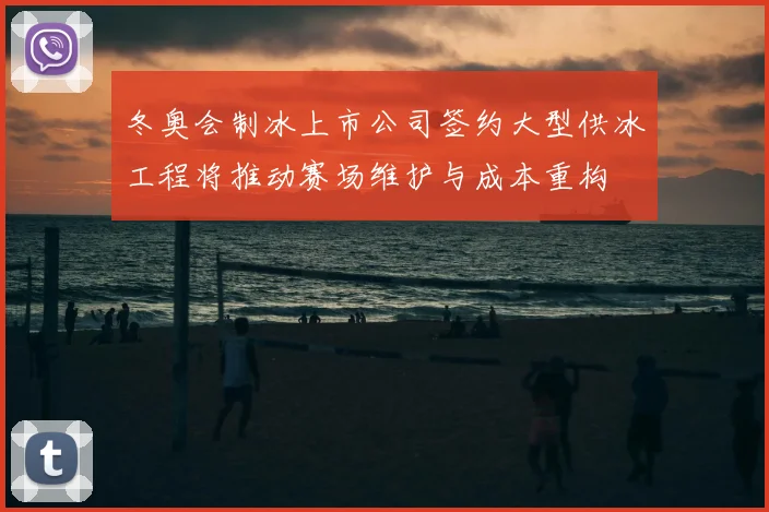 冬奥会制冰上市公司签约大型供冰工程将推动赛场维护与成本重构