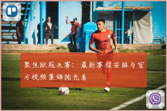 聚焦欧冠决赛：最新赛程安排与官方视频集锦抢先看
