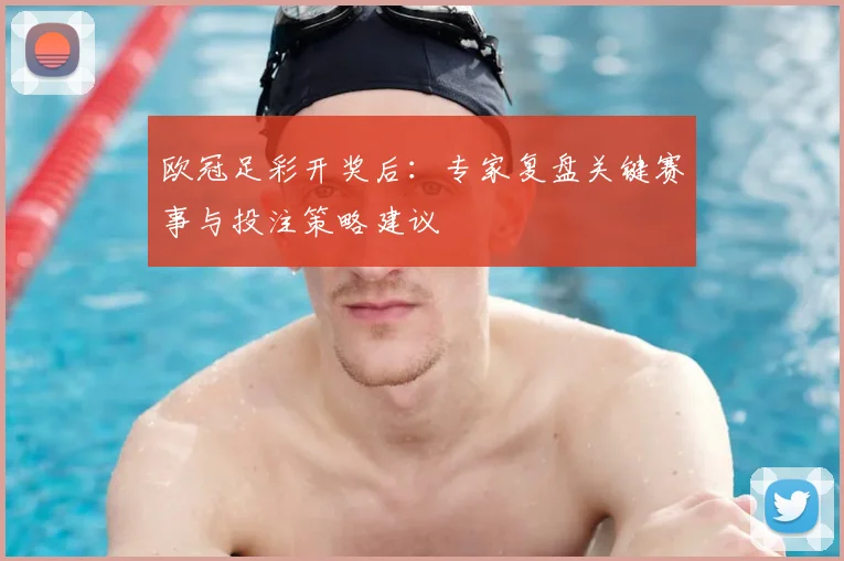 欧冠足彩开奖后：专家复盘关键赛事与投注策略建议