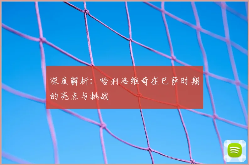 深度解析：哈利洛维奇在巴萨时期的亮点与挑战