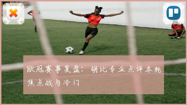 欧冠赛事复盘：胡比专业点评本轮焦点战与冷门
