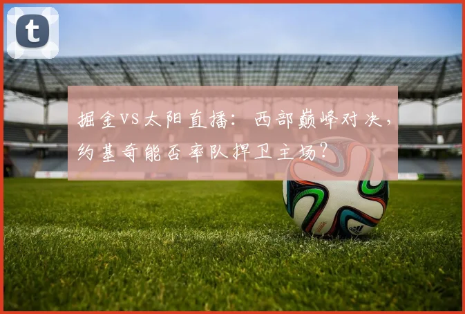 掘金vs太阳直播：西部巅峰对决，约基奇能否率队捍卫主场？