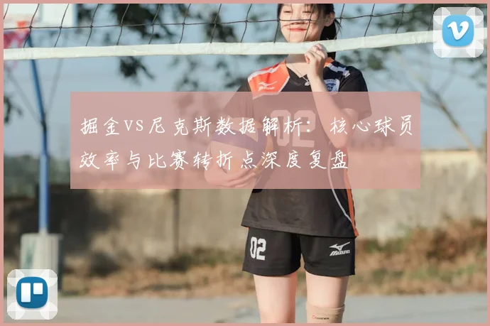 掘金vs尼克斯数据解析：核心球员效率与比赛转折点深度复盘