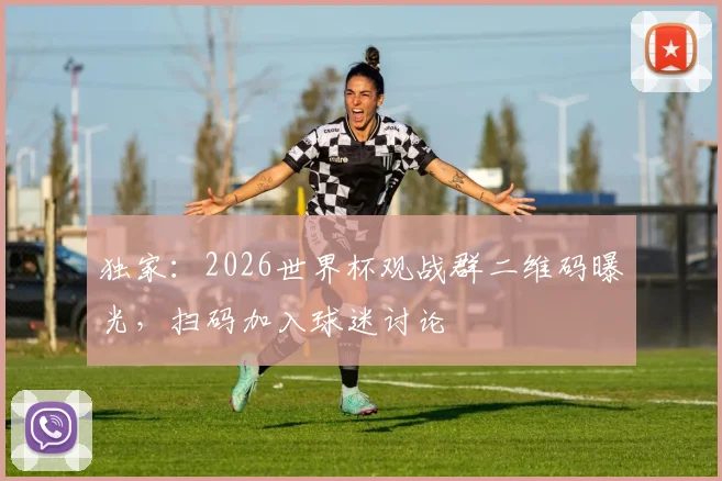独家：2026世界杯观战群二维码曝光，扫码加入球迷讨论