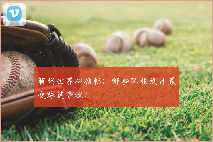 解码世界杯旗帜：哪些队旗设计最受球迷争议？