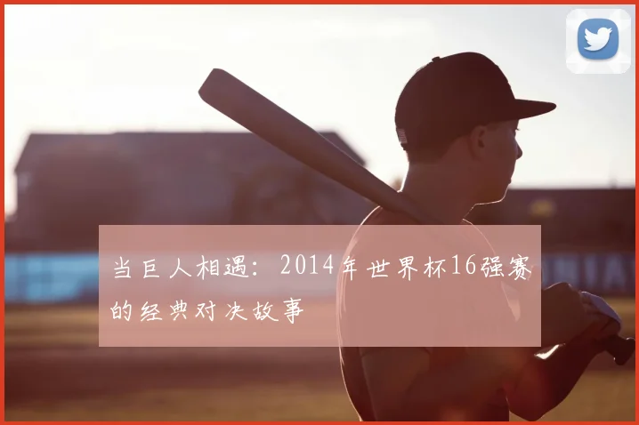 当巨人相遇：2014年世界杯16强赛的经典对决故事