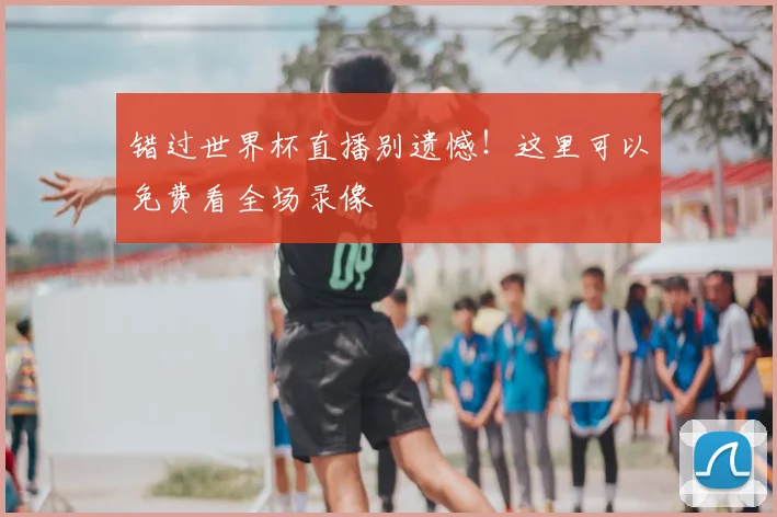 错过世界杯直播别遗憾！这里可以免费看全场录像