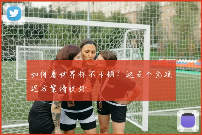如何看世界杯不卡顿？这五个无延迟方案请收好