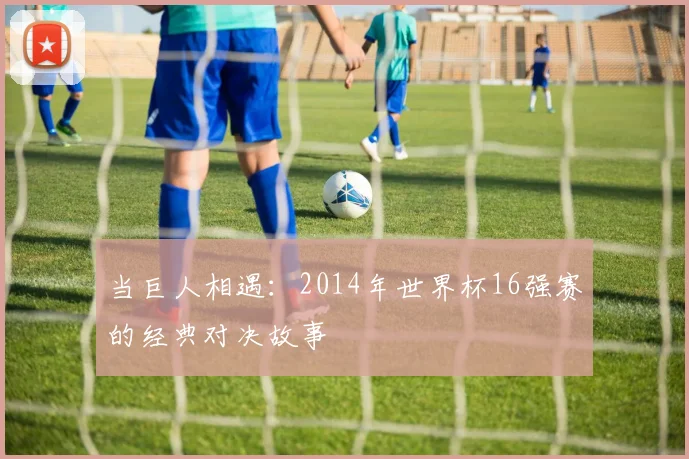 当巨人相遇：2014年世界杯16强赛的经典对决故事