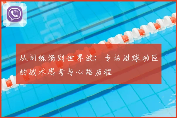 从训练场到世界波：专访进球功臣的战术思考与心路历程