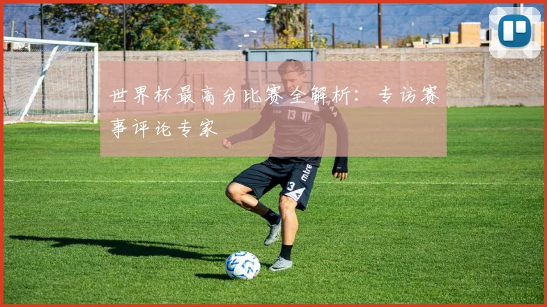 世界杯最高分比赛全解析：专访赛事评论专家