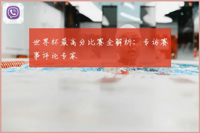 世界杯最高分比赛全解析：专访赛事评论专家