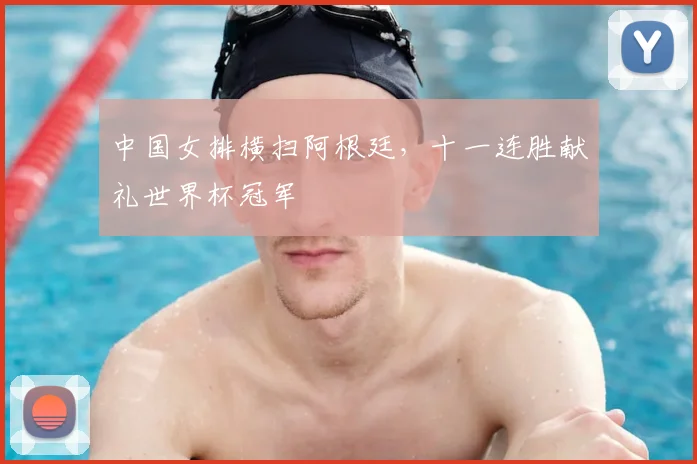 中国女排横扫阿根廷，十一连胜献礼世界杯冠军