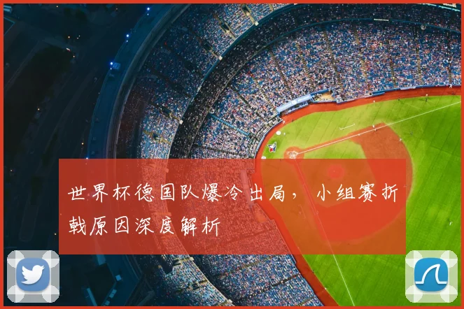 世界杯德国队爆冷出局，小组赛折戟原因深度解析