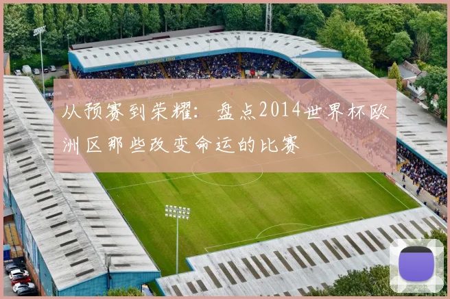从预赛到荣耀：盘点2014世界杯欧洲区那些改变命运的比赛