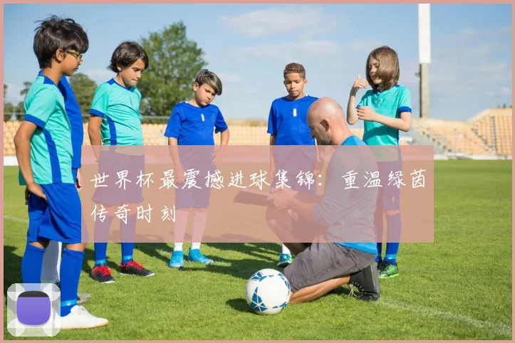 世界杯最震撼进球集锦：重温绿茵传奇时刻
