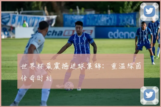 世界杯最震撼进球集锦：重温绿茵传奇时刻