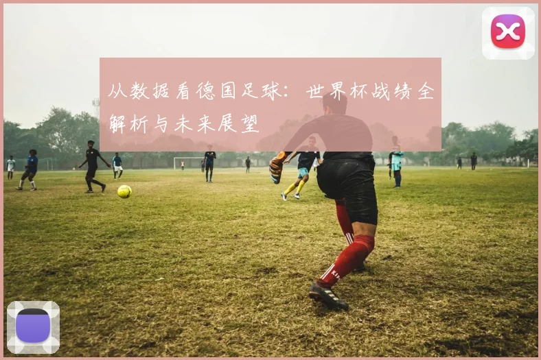 从数据看德国足球:世界杯战绩全解析与未来展望