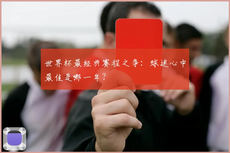 世界杯最经典赛程之争：球迷心中最佳是哪一年？