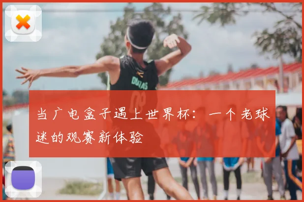 当广电盒子遇上世界杯：一个老球迷的观赛新体验