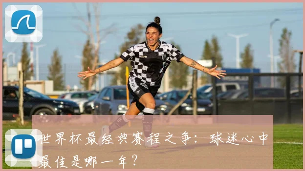 世界杯最经典赛程之争：球迷心中最佳是哪一年？