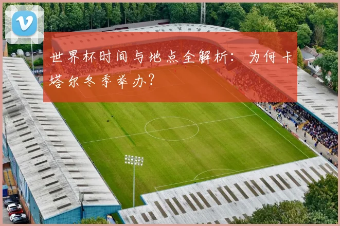 世界杯时间与地点全解析：为何卡塔尔冬季举办？