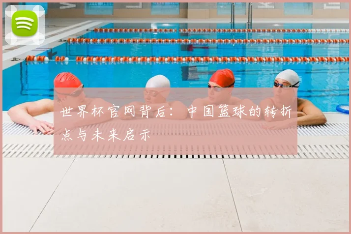 世界杯官网背后:中国篮球的转折点与未来启示