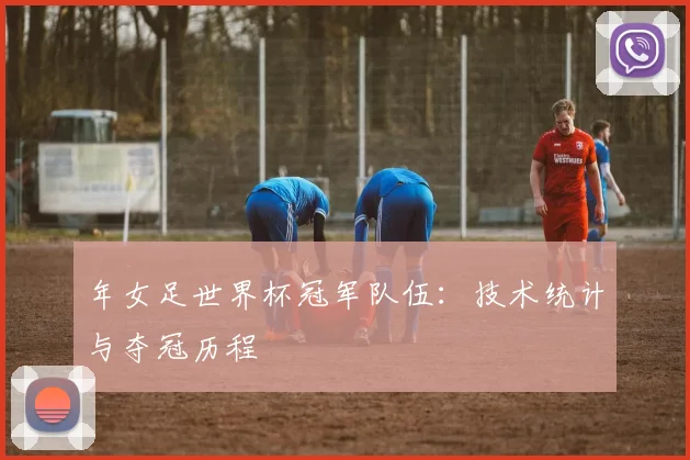 年女足世界杯冠军队伍:技术统计与夺冠历程