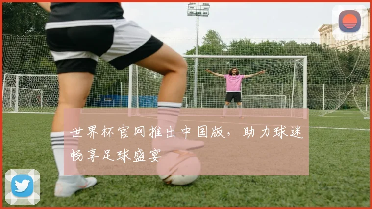 世界杯官网推出中国版,助力球迷畅享足球盛宴