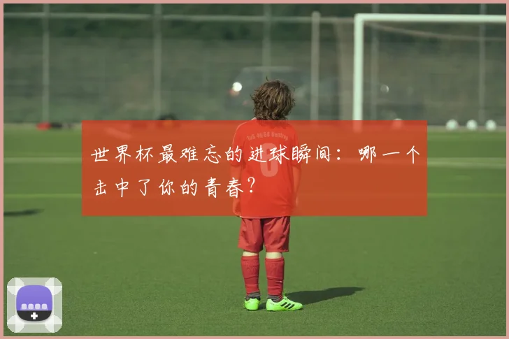 世界杯最难忘的进球瞬间：哪一个击中了你的青春？