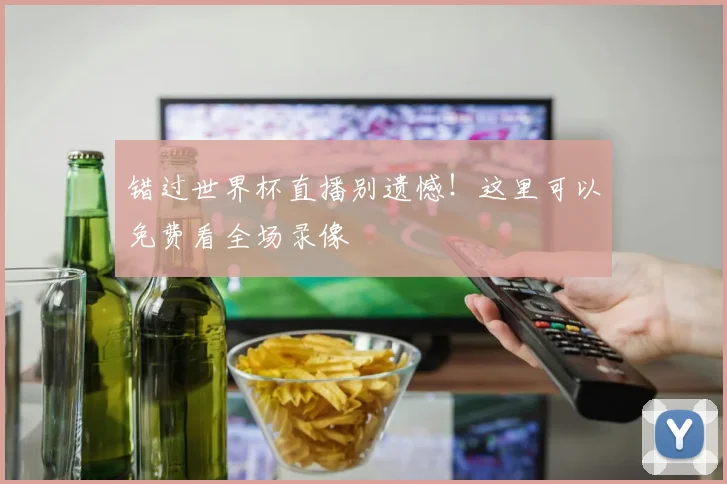 错过世界杯直播别遗憾！这里可以免费看全场录像