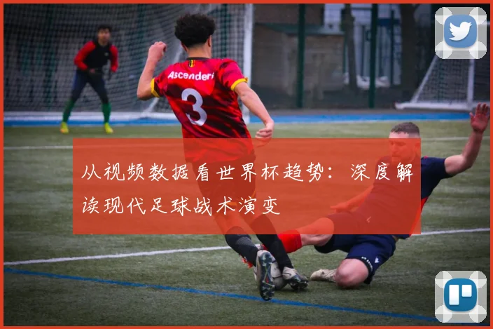 从视频数据看世界杯趋势：深度解读现代足球战术演变