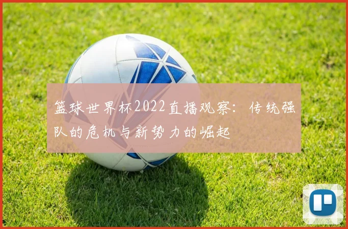 篮球世界杯2022直播观察：传统强队的危机与新势力的崛起