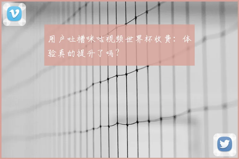 用户吐槽咪咕视频世界杯收费：体验真的提升了吗？