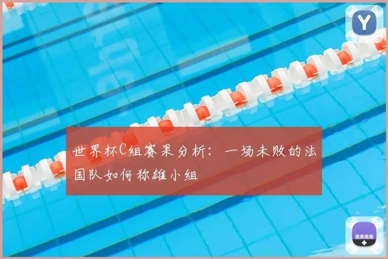 世界杯C组赛果分析：一场未败的法国队如何称雄小组