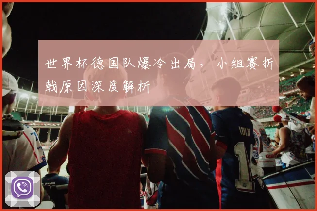 世界杯德国队爆冷出局，小组赛折戟原因深度解析