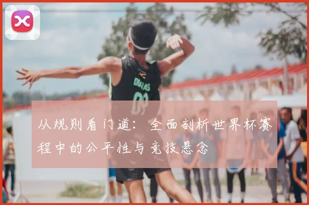 从规则看门道：全面剖析世界杯赛程中的公平性与竞技悬念
