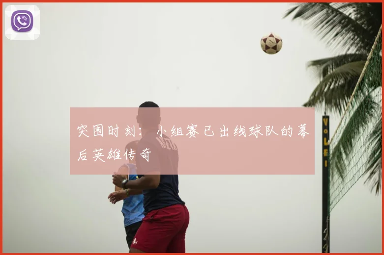 突围时刻：小组赛已出线球队的幕后英雄传奇