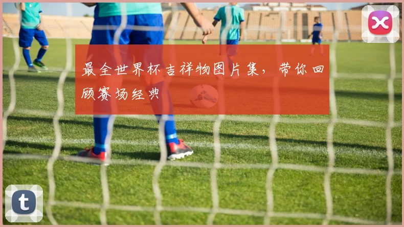 最全世界杯吉祥物图片集,带你回顾赛场经典